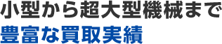 小型から超大型機械まで豊富な買取実績