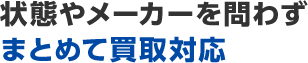 状態やメーカーを問わずまとめて買取対応